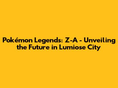 Pokémon Legends: Z-A - Unveiling the Future in Lumiose City