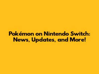 Pokémon on Nintendo Switch: News, Updates, and More!