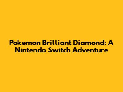 Pokemon Brilliant Diamond: A Nintendo Switch Adventure