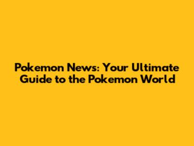 Pokemon News: Your Ultimate Guide to the Pokemon World