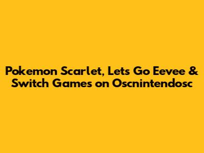 Pokemon Scarlet, Let's Go Eevee & Switch Games on Oscnintendosc