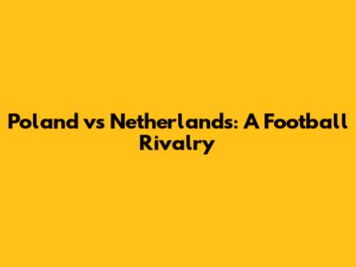 Poland vs Netherlands: A Football Rivalry