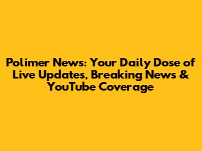 Polimer News: Your Daily Dose of Live Updates, Breaking News & YouTube Coverage