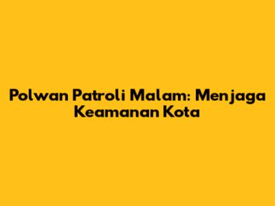 Polwan Patroli Malam: Menjaga Keamanan Kota