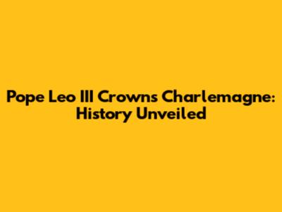 Pope Leo III Crowns Charlemagne: History Unveiled