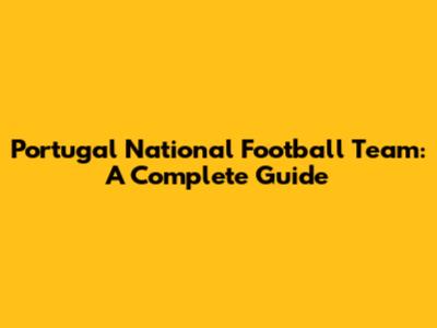 Portugal National Football Team: A Complete Guide
