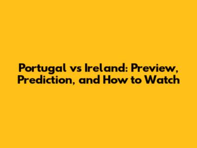 Portugal vs Ireland: Preview, Prediction, and How to Watch