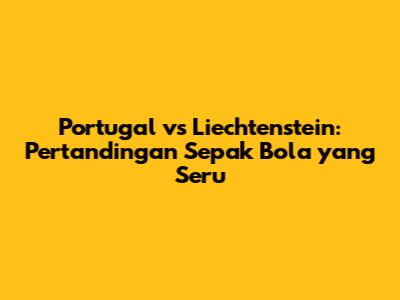 Portugal vs Liechtenstein: Pertandingan Sepak Bola yang Seru