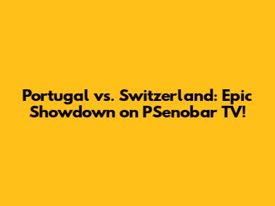 Portugal vs. Switzerland: Epic Showdown on PSenobar TV!