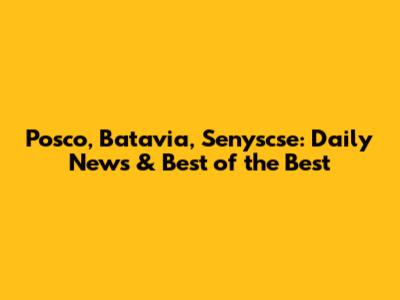 Posco, Batavia, Senyscse: Daily News & Best of the Best
