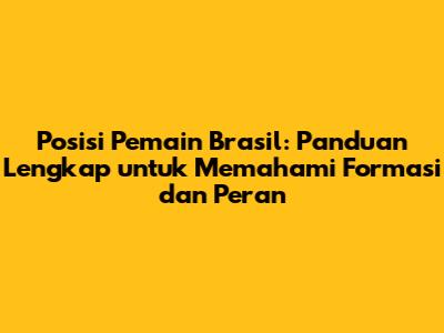 Posisi Pemain Brasil: Panduan Lengkap untuk Memahami Formasi dan Peran