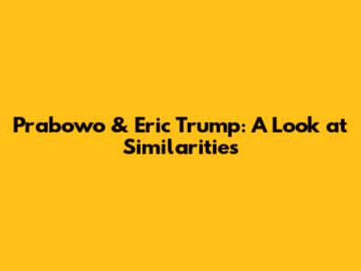 Prabowo & Eric Trump: A Look at Similarities