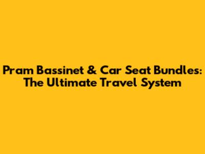 Pram Bassinet & Car Seat Bundles: The Ultimate Travel System