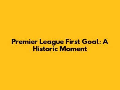 Premier League First Goal: A Historic Moment