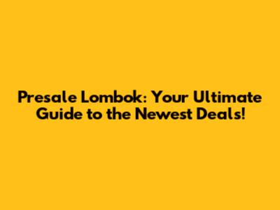 Presale Lombok: Your Ultimate Guide to the Newest Deals!