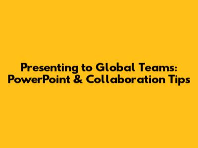 Presenting to Global Teams: PowerPoint & Collaboration Tips