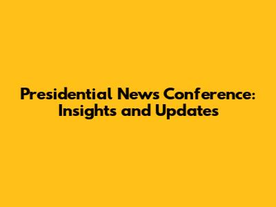 Presidential News Conference: Insights and Updates