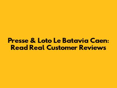 Presse & Loto Le Batavia Caen: Read Real Customer Reviews