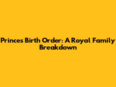 Prince's Birth Order: A Royal Family Breakdown