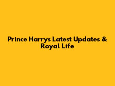 Prince Harry's Latest Updates & Royal Life