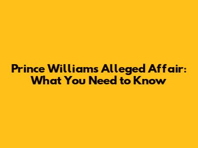 Prince William's Alleged Affair: What You Need to Know