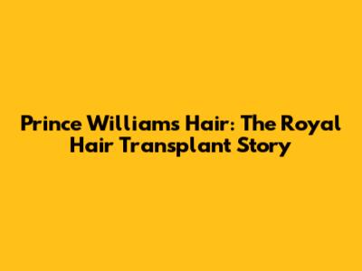 Prince William's Hair: The Royal Hair Transplant Story