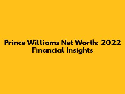 Prince William's Net Worth: 2022 Financial Insights