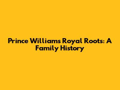 Prince William's Royal Roots: A Family History