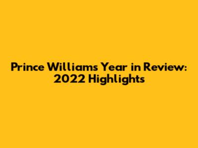 Prince William's Year in Review: 2022 Highlights