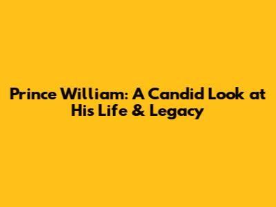 Prince William: A Candid Look at His Life & Legacy