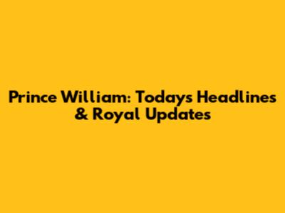 Prince William: Today's Headlines & Royal Updates