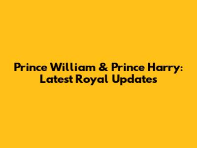 Prince William & Prince Harry: Latest Royal Updates