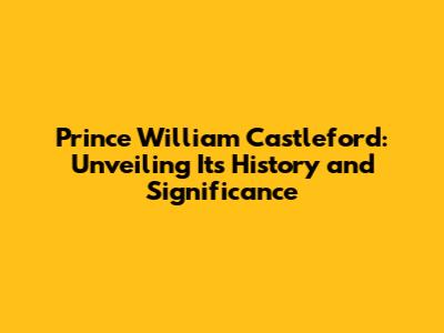 Prince William Castleford: Unveiling Its History and Significance