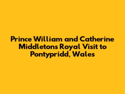 Prince William and Catherine Middleton's Royal Visit to Pontypridd, Wales