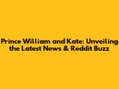 Prince William and Kate: Unveiling the Latest News & Reddit Buzz