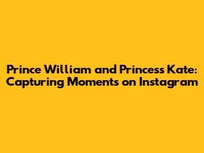 Prince William and Princess Kate: Capturing Moments on Instagram