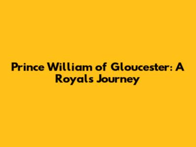 Prince William of Gloucester: A Royal's Journey