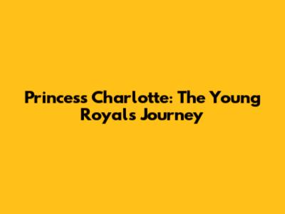 Princess Charlotte: The Young Royal's Journey