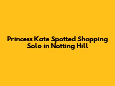 Princess Kate Spotted Shopping Solo in Notting Hill