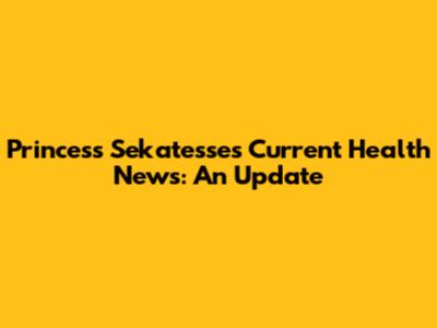 Princess Sekatesse's Current Health News: An Update