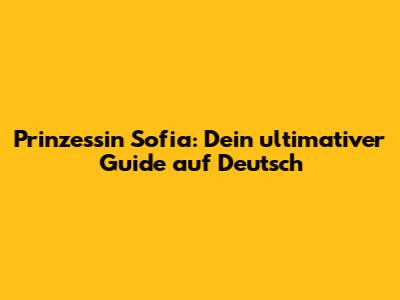 Prinzessin Sofia: Dein ultimativer Guide auf Deutsch