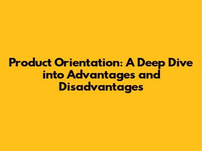 Product Orientation: A Deep Dive into Advantages and Disadvantages
