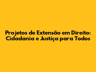 Projetos de Extensão em Direito: Cidadania e Justiça para Todos