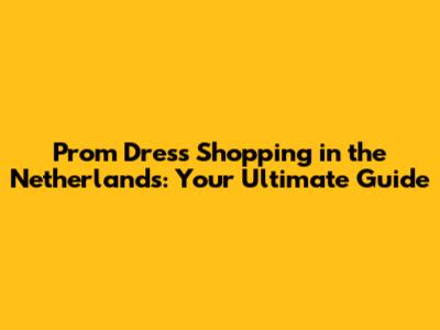 Prom Dress Shopping in the Netherlands: Your Ultimate Guide