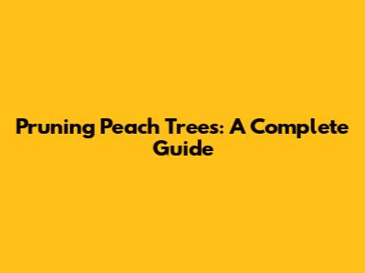 Pruning Peach Trees: A Complete Guide