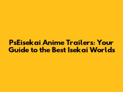 PsEisekai Anime Trailers: Your Guide to the Best Isekai Worlds