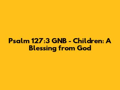 Psalm 127:3 GNB - Children: A Blessing from God