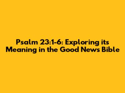 Psalm 23:1-6: Exploring its Meaning in the Good News Bible