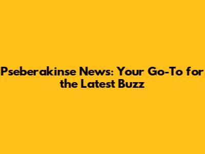 Pseberakinse News: Your Go-To for the Latest Buzz