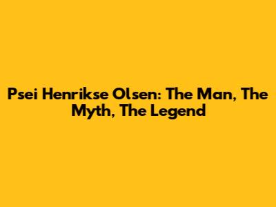 Psei Henrikse Olsen: The Man, The Myth, The Legend